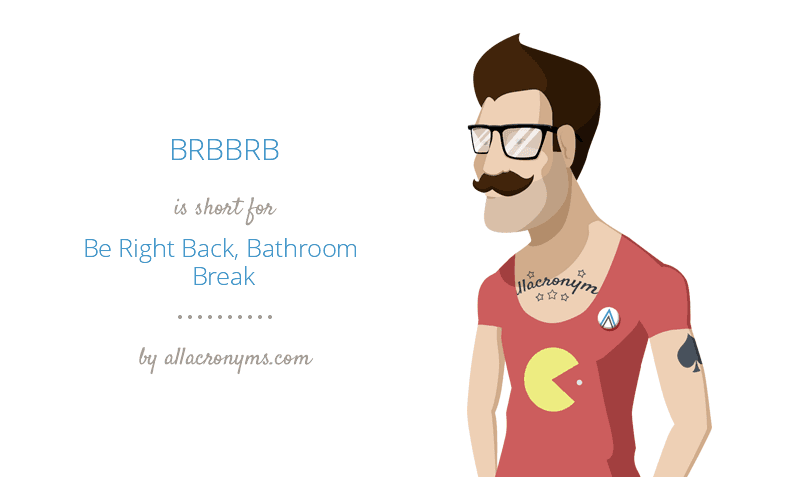 BRBBRB - Be Right Back, Bathroom Break